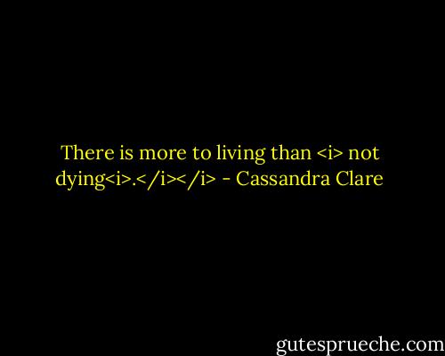 There is more to living than <i> not dying<i>.</i></i> - Cassandra Clare