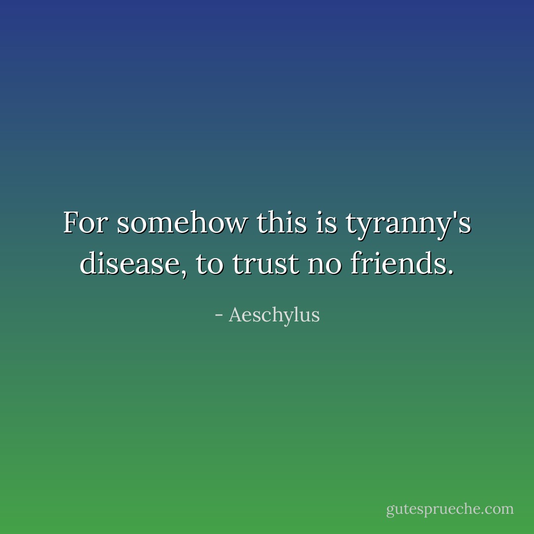 For somehow this is tyranny's disease, to trust no friends. - Aeschylus