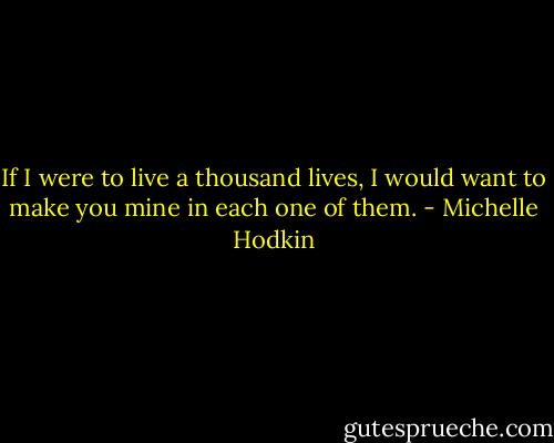 If I were to live a thousand lives, I would want to make you mine in each one of them. - Michelle Hodkin