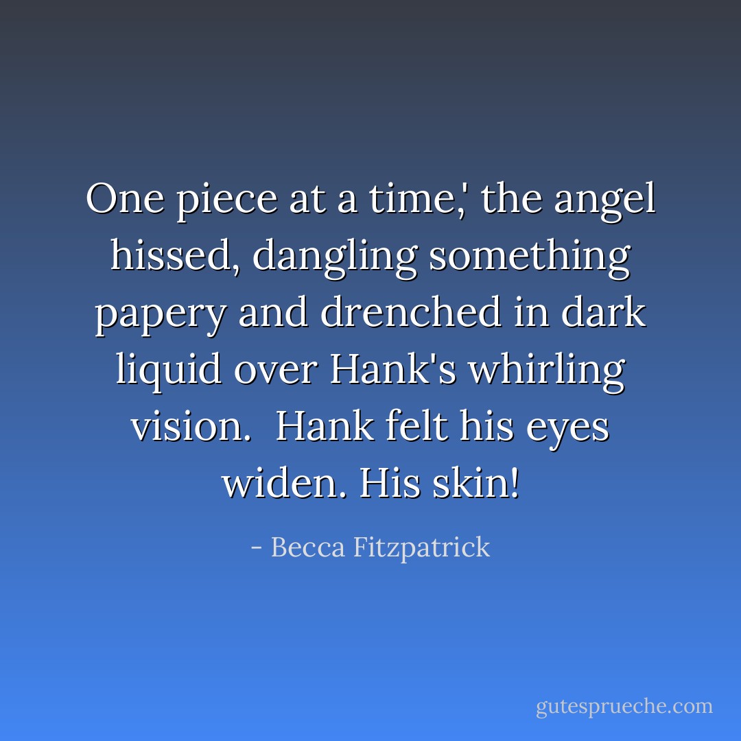 One piece at a time,' the angel hissed, dangling something papery and drenched in dark liquid over Hank's whirling vision.<br /><br />Hank felt his eyes widen. <i>His skin!</i> - Becca Fitzpatrick
