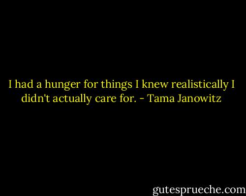I had a hunger for things I knew realistically I didn't actually care for. - Tama Janowitz