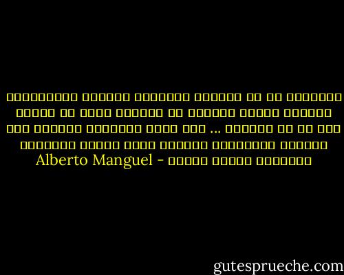 الحصيلة هي أن القارئ والكتاب يصبحان وحدةواحدة<br />العالم ككتاب يُلتهم من القارئ الذي هو بدوره حرف في نص العالم<br />...<br />فإن النص والقارئ يصبحان غير مرئيين وملتحمين بعضهما ببعض بصورة لاواعية ويولدان معاني جديدة - Alberto Manguel