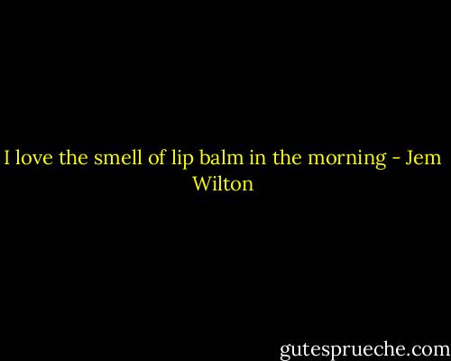 I love the smell of lip balm in the morning - Jem Wilton