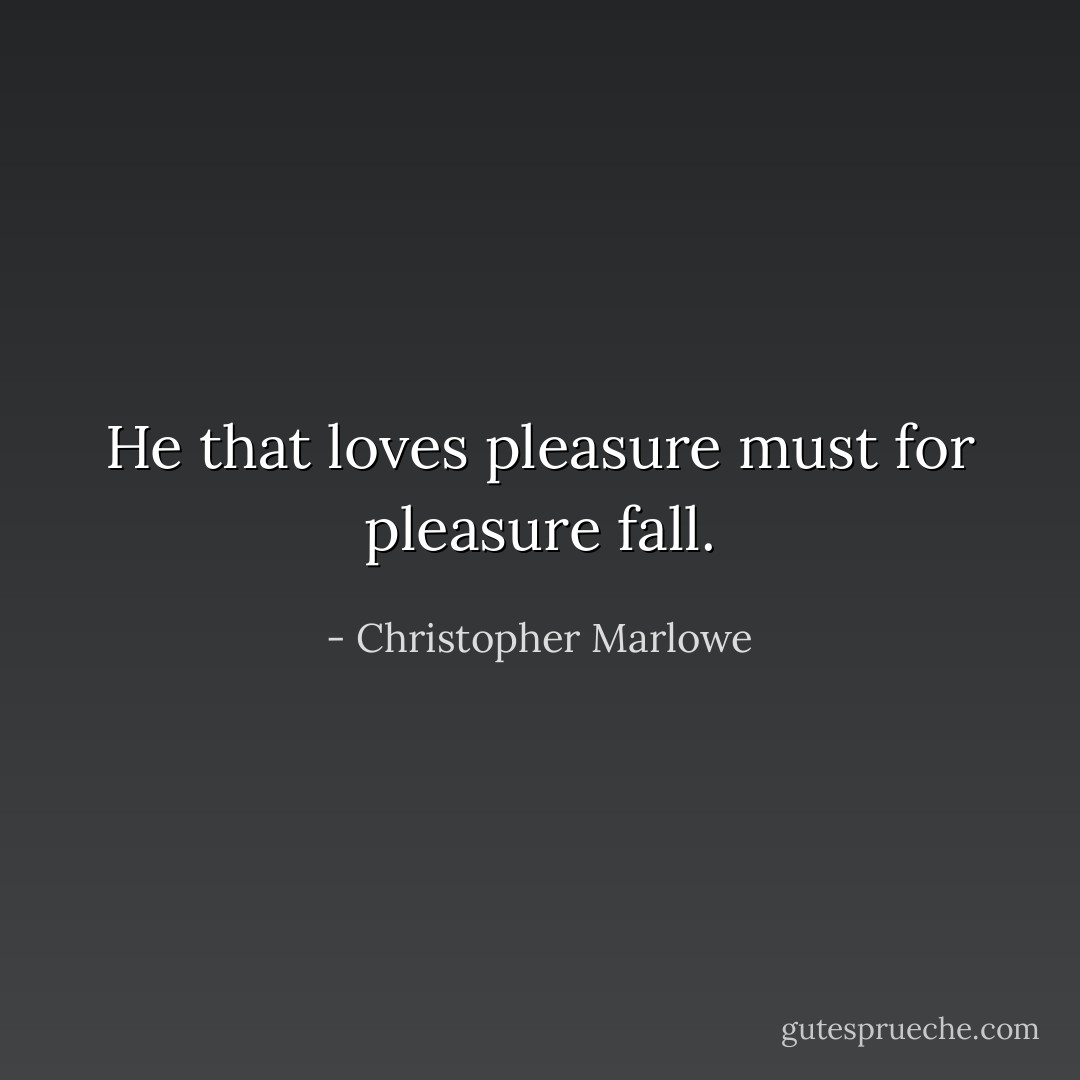 He that loves pleasure must for pleasure fall. - Christopher Marlowe