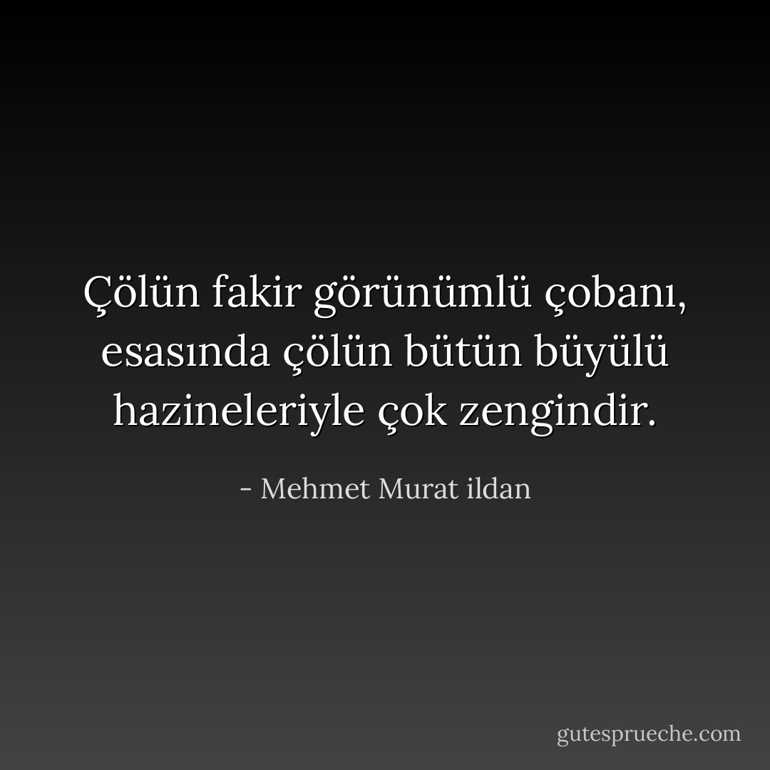 Çölün fakir görünümlü çobanı, esasında çölün bütün büyülü hazineleriyle çok zengindir. - Mehmet Murat ildan