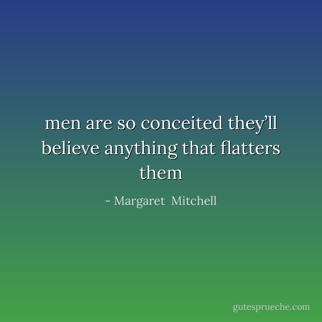 men are so conceited they’ll believe anything that flatters them - Margaret  Mitchell