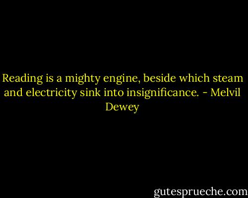 Reading is a mighty engine, beside which steam and electricity sink into insignificance. - Melvil Dewey