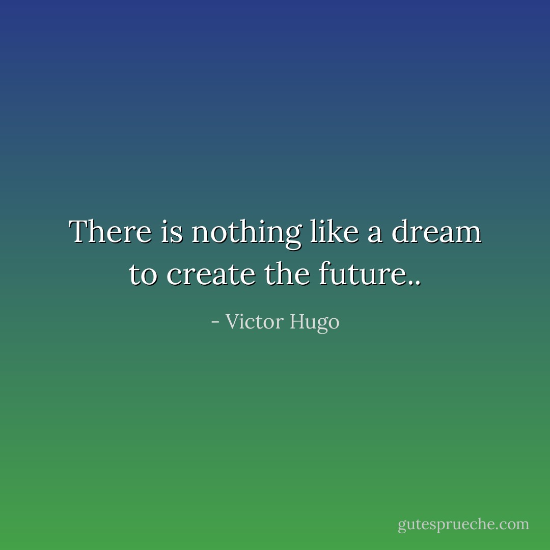 There is nothing like a dream to create the future.. - Victor Hugo