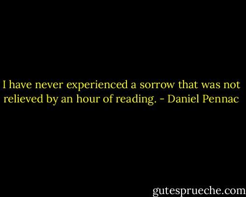 I have never experienced a sorrow that was not relieved by an hour of reading. - Daniel Pennac
