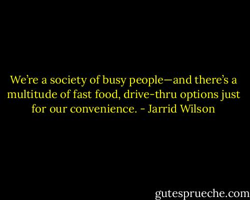 We’re a society of busy people—and there’s a multitude of fast food, drive-thru options just for our convenience. - Jarrid Wilson