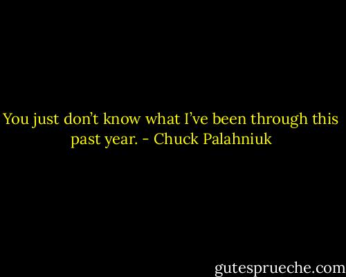You just don’t know what I’ve been through this past year. - Chuck Palahniuk