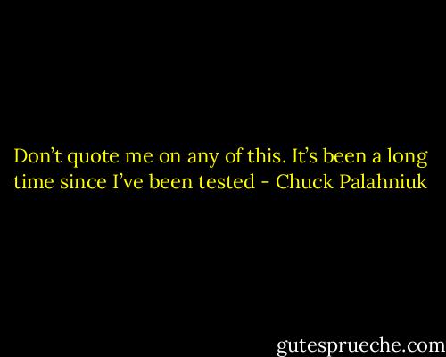 Don’t quote me on any of this. It’s been a long time since I’ve been test­ed - Chuck Palahniuk