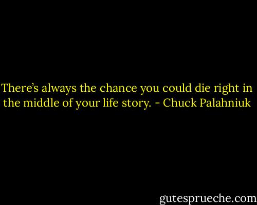 There’s al­ways the chance you could die right in the mid­dle of your life sto­ry. - Chuck Palahniuk