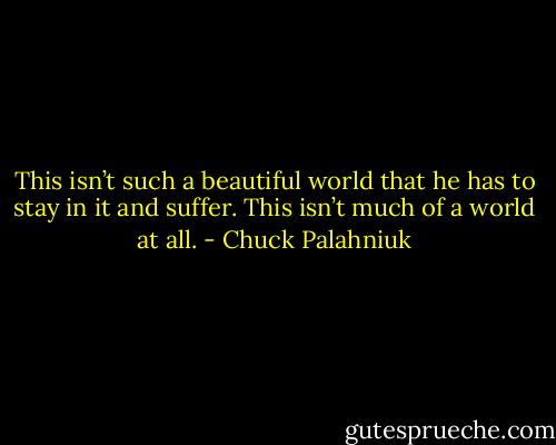 This isn’t such a beau­ti­ful world that he has to stay in it and suf­fer. This isn’t much of a world at all. - Chuck Palahniuk