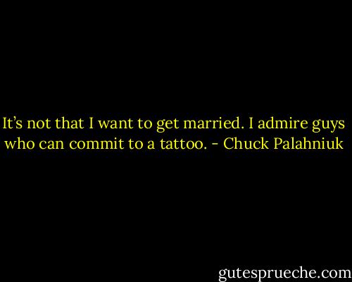 It’s not that I want to get mar­ried. I ad­mire guys who can com­mit to a tat­too. - Chuck Palahniuk