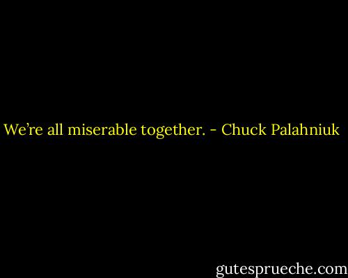 We’re all mis­er­able to­geth­er. - Chuck Palahniuk