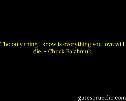 The on­ly thing I know is ev­ery­thing you love will die. - Chuck Palahniuk