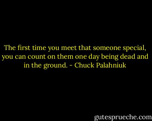 The first time you meet that some­one spe­cial, you can count on them one day be­ing dead and in the ground. - Chuck Palahniuk