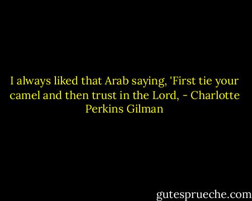 I always liked that Arab saying, 'First tie your camel and then trust in the Lord, - Charlotte Perkins Gilman
