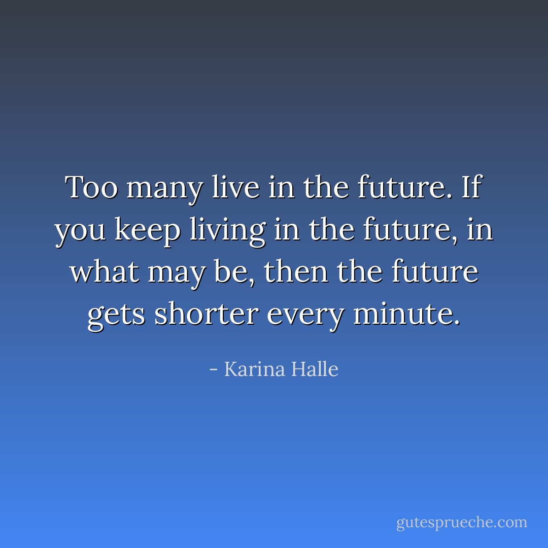 Too many live in the future. If you keep living in the future, in what may be, then the future gets shorter every minute. - Karina Halle