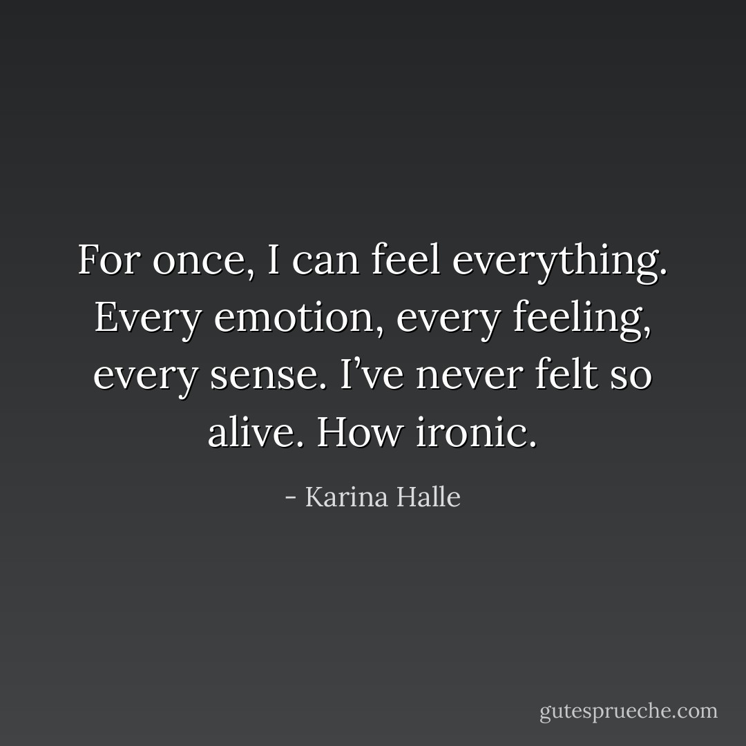 For once, I can feel everything. Every emotion, every feeling, every sense. I’ve never felt so alive. How ironic. - Karina Halle