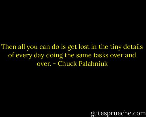 Then all you can do is get lost in the tiny de­tails of ev­ery day do­ing the same tasks over and over. - Chuck Palahniuk