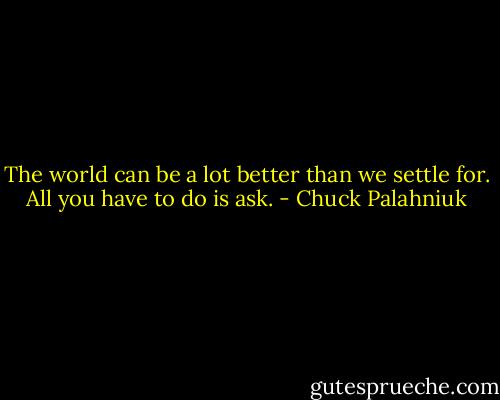 The world can be a lot bet­ter than we set­tle for. All you have to do is ask. - Chuck Palahniuk