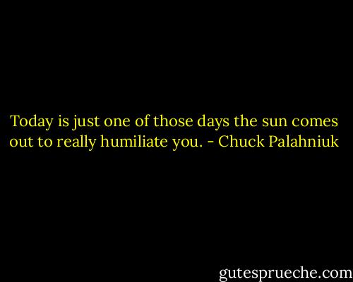 To­day is just one of those days the sun comes out to re­al­ly hu­mil­iate you. - Chuck Palahniuk