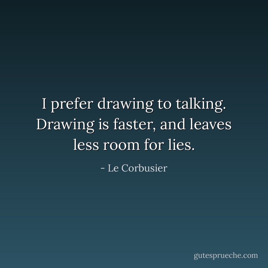 I prefer drawing to talking. Drawing is faster, and leaves less room for lies. - Le Corbusier