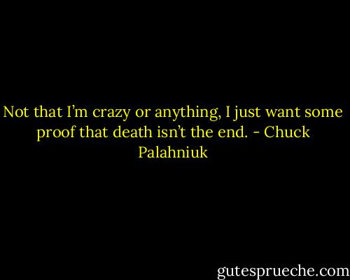 Not that I’m crazy or any­thing, I just want some proof that death isn’t the end. - Chuck Palahniuk