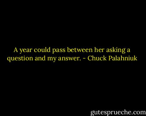 A year could pass be­tween her ask­ing a ques­tion and my an­swer. - Chuck Palahniuk
