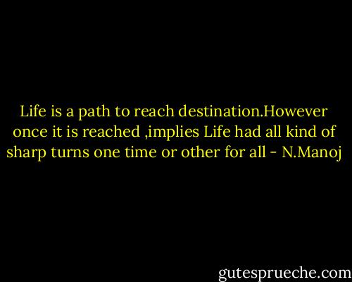 Life is a path to reach destination.However once it is reached ,implies Life had all kind of sharp turns one time or other for all - N.Manoj