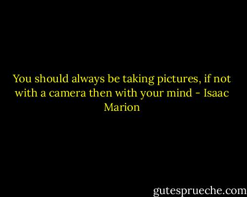 You should always be taking pictures, if not with a camera then with your mind - Isaac Marion