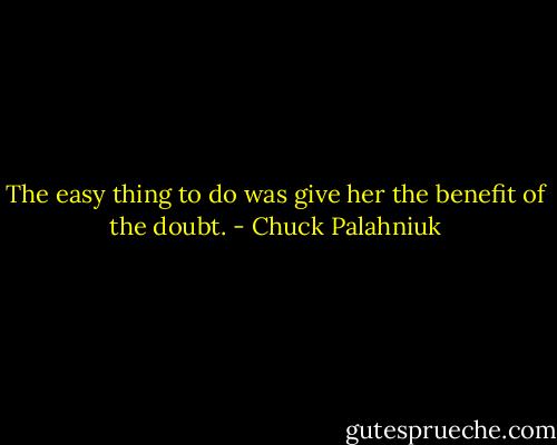 The easy thing to do was give her the ben­efit of the doubt. - Chuck Palahniuk
