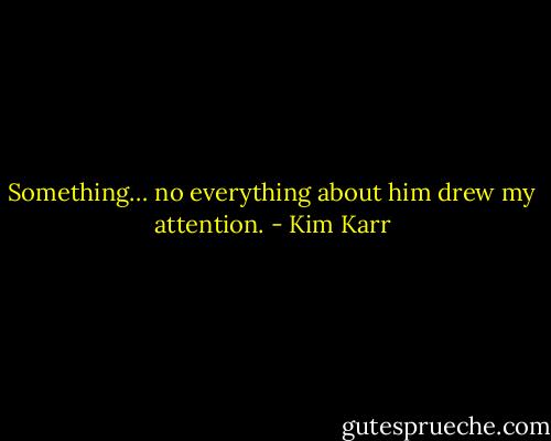 Something… no everything about him drew my attention. - Kim Karr