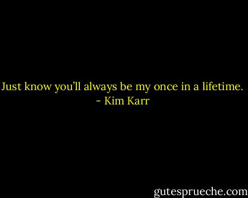 Just know you’ll always be my once in a lifetime. - Kim Karr