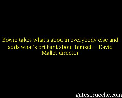 Bowie takes what's good in everybody else and adds what's brilliant about himself - David Mallet director