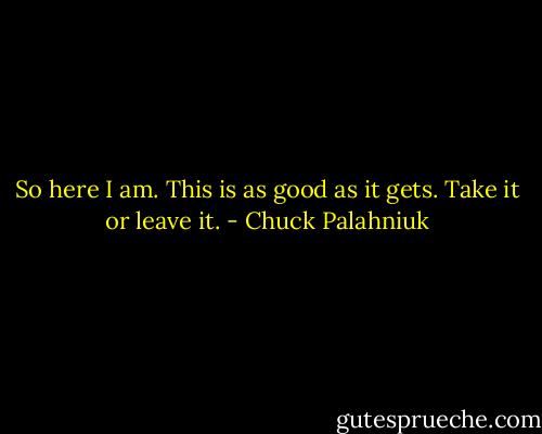 So here I am. This is as good as it gets. Take it or leave it. - Chuck Palahniuk