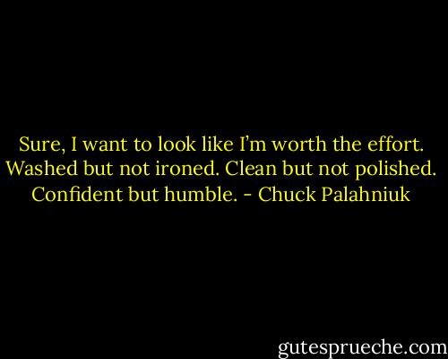 Sure, I want to look like I’m worth the ef­fort. Washed but not ironed. Clean but not pol­ished. Con­fi­dent but hum­ble. - Chuck Palahniuk