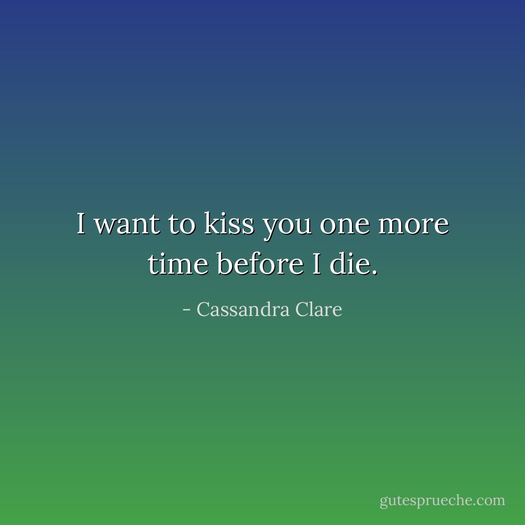 I want to kiss you one more time before I die. - Cassandra Clare