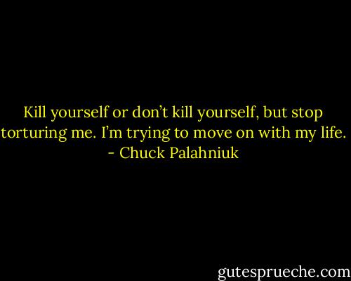 Kill your­self or don’t kill your­self, but stop tor­tur­ing me. I’m try­ing to move on with my life. - Chuck Palahniuk
