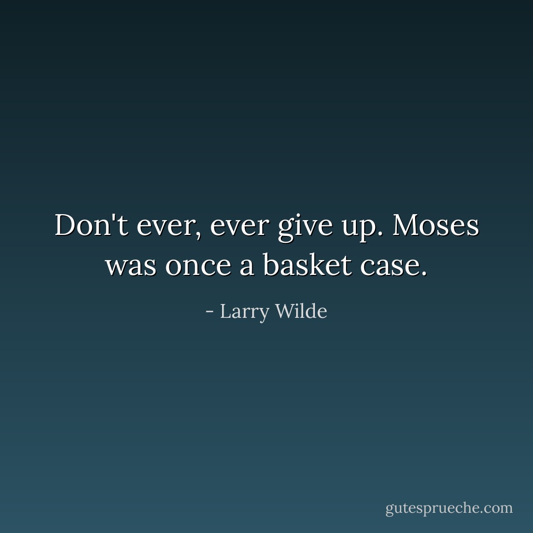 Don't ever, ever give up. Moses was once a basket case. - Larry Wilde