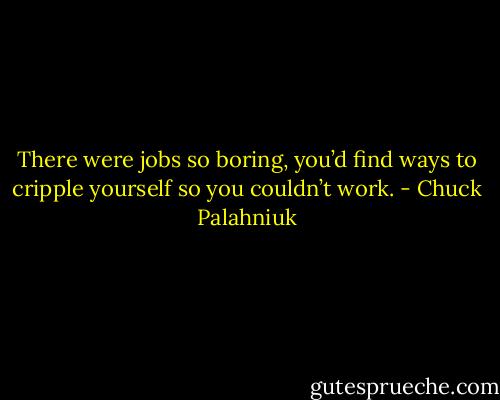 There were jobs so bor­ing, you’d find ways to crip­ple your­self so you couldn’t work. - Chuck Palahniuk