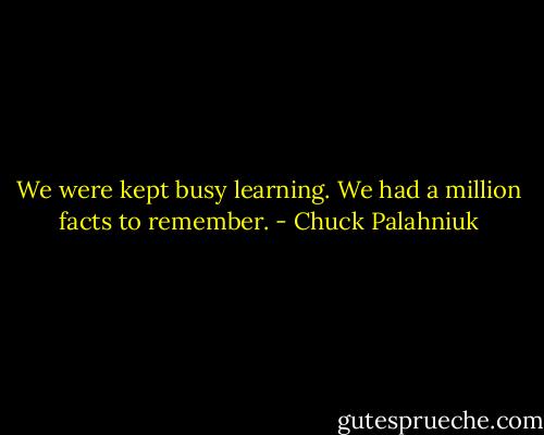 We were kept busy learn­ing. We had a mil­lion facts to re­mem­ber. - Chuck Palahniuk