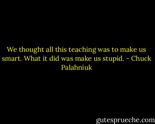 We thought all this teach­ing was to make us smart. What it did was make us stupid. - Chuck Palahniuk