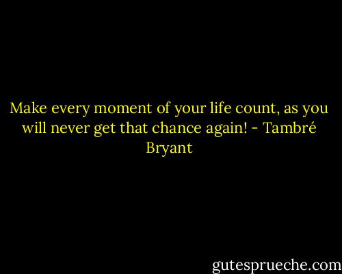 Make every moment of your life count, as you will never get that chance again! - Tambré Bryant