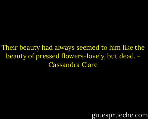 Their beauty had always seemed to him like the beauty of pressed flowers-lovely, but dead. - Cassandra Clare