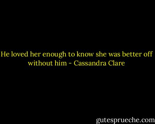 He loved her enough to know she was better off without him - Cassandra Clare
