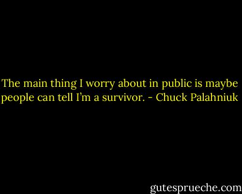 The main thing I wor­ry about in pub­lic is maybe peo­ple can tell I’m a sur­vivor. - Chuck Palahniuk