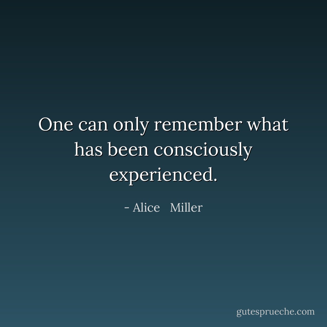 One can only remember what has been consciously experienced. - Alice   Miller